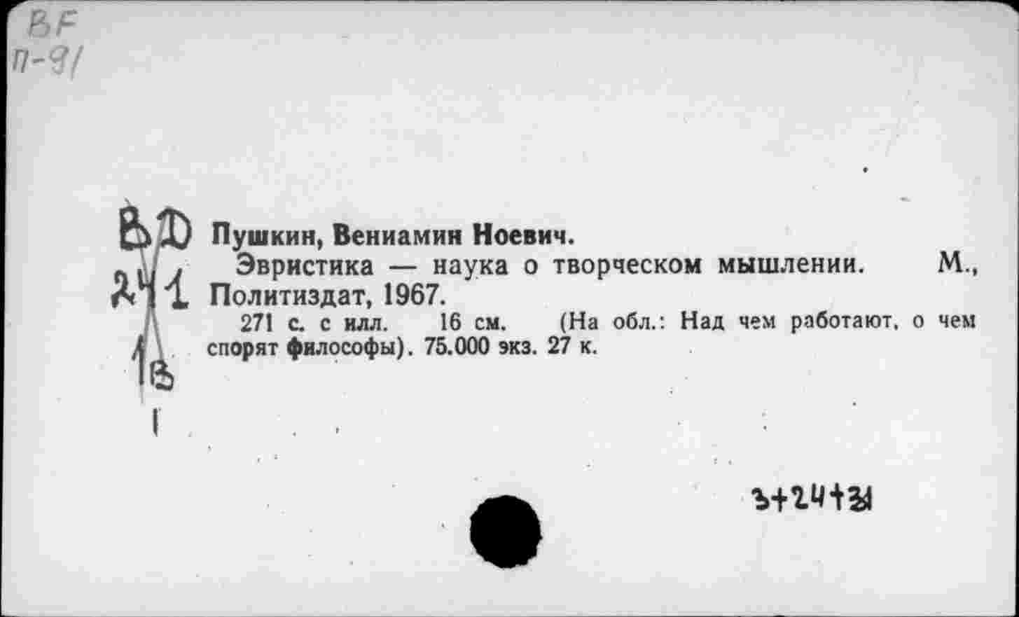 ﻿Пушкин, Вениамин Ноевич.
Эвристика — наука о творческом мышлении. Политиздат, 1967.
271 с. с илл. 16 см. (На обл.: Над чем работают, о спорят философы). 75.000 экз. 27 к.
ъ+ги+в